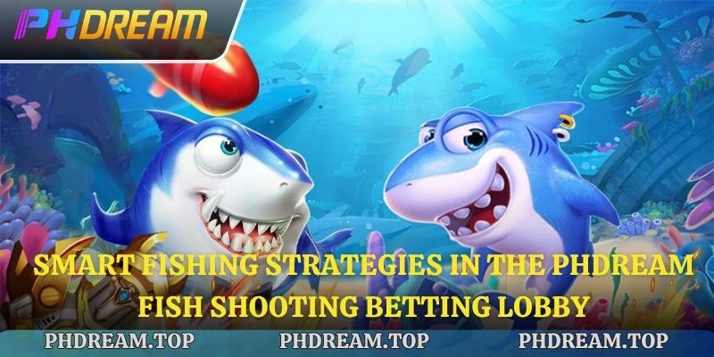Smart fishing strategies in the Phdream Fish Shooting betting lobby